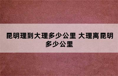 昆明理到大理多少公里 大理离昆明多少公里
